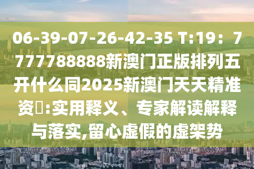 06-39-07-26-42-35 T:19：777778888石家莊阿鷗環(huán)?？萍加邢薰?新澳門正版排列五開什么同2025新澳門天天精準(zhǔn)資枓:實(shí)用釋義、專家解讀解釋與落實(shí),留心虛假的虛架勢