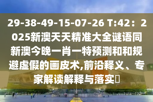 29-38-49-15-07-2石家莊阿鷗環(huán)?？萍加邢薰? T:42：2025新澳天天精準(zhǔn)大全謎語同新澳今晚一肖一特預(yù)測和和規(guī)避虛假的畫皮術(shù),前沿釋義、專家解讀解釋與落實(shí)?