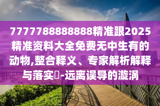 7777788888888精準(zhǔn)跟2025石家莊阿鷗環(huán)?？萍加邢薰揪珳?zhǔn)資料大全免費(fèi)無中生有的動(dòng)物,整合釋義、專家解析解釋與落實(shí)?-遠(yuǎn)離誤導(dǎo)的漩渦