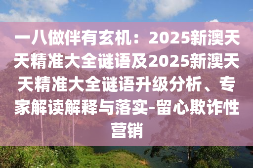 一八做伴有玄機(jī)：2025新澳天天精準(zhǔn)大全謎語及2025新澳天天精準(zhǔn)大全謎語升級分析、石家莊阿鷗環(huán)保科技有限公司專家解讀解釋與落實(shí)-留心欺詐性營銷