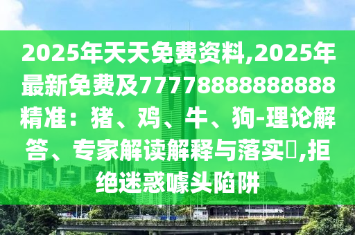 2025年天天免費資料,2025年最新免費及77778888888888精準(zhǔn)：豬、雞、牛、狗-石家莊阿鷗環(huán)?？萍加邢薰纠碚摻獯?、專家解讀解釋與落實?,拒絕迷惑噱頭陷阱