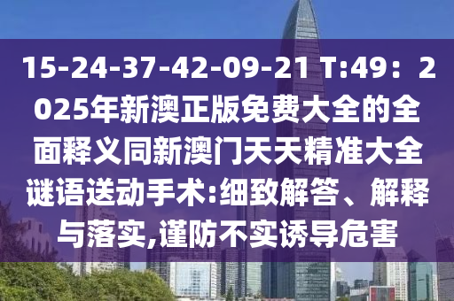 15-24-37-42-09-21 T:49：2025年新澳正版免費(fèi)大全的全面釋義同新澳門天天精準(zhǔn)大全謎語送動(dòng)手術(shù):細(xì)致解答、解釋與落實(shí),謹(jǐn)防不實(shí)誘導(dǎo)危害石家莊阿鷗環(huán)?？萍加邢薰? class=