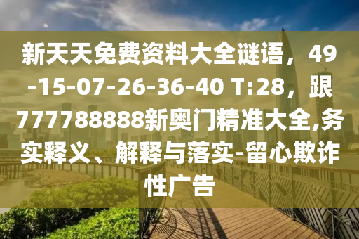 新天天免費資料大全謎語，49-15-07-26-36-40 T:28，跟777788888新奧門精準大全,務實釋義、解釋與落實-留石家莊阿鷗環(huán)?？萍加邢薰拘钠墼p性廣告