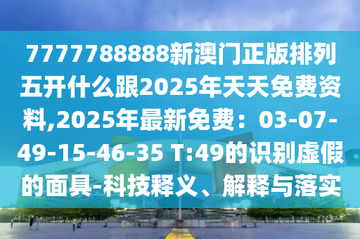 7777788888新澳門正版排列五開什么跟2石家莊阿鷗環(huán)?？萍加邢薰?25年天天免費資料,2025年最新免費：03-07-49-15-46-35 T:49的識別虛假的面具-科技釋義、解釋與落實
