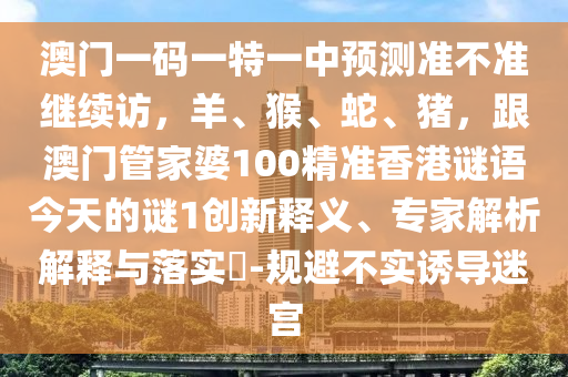 澳門一碼一特一中預(yù)測(cè)準(zhǔn)不準(zhǔn)繼續(xù)訪，羊、猴、蛇、豬，跟澳門管家婆100精準(zhǔn)香港謎語今天的謎1創(chuàng)新釋義、專家解析解釋與落實(shí)?-規(guī)避不實(shí)誘導(dǎo)迷宮石家莊阿鷗環(huán)保科技有限公司