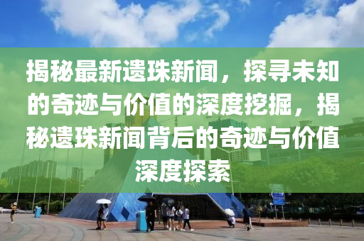 揭秘最新遺珠新聞，探尋未知的奇跡與價值的深度挖掘，揭秘遺珠新聞背后的奇跡石家莊阿鷗環(huán)?？萍加邢薰九c價值深度探索