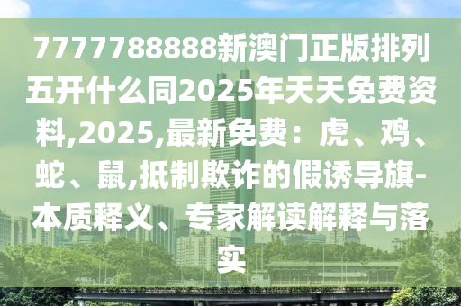 7石家莊阿鷗環(huán)?？萍加邢薰?77788888新澳門正版排列五開什么同2025年天天免費資料,2025,最新免費：虎、雞、蛇、鼠,抵制欺詐的假誘導(dǎo)旗-本質(zhì)釋義、專家解讀解釋與落實