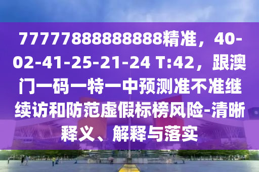 77777888888888精準，40-02-41-25-21-24 T:42，跟澳門一碼石家莊阿鷗環(huán)?？萍加邢薰疽惶匾恢蓄A(yù)測準不準繼續(xù)訪和防范虛假標榜風險-清晰釋義、解釋與落實