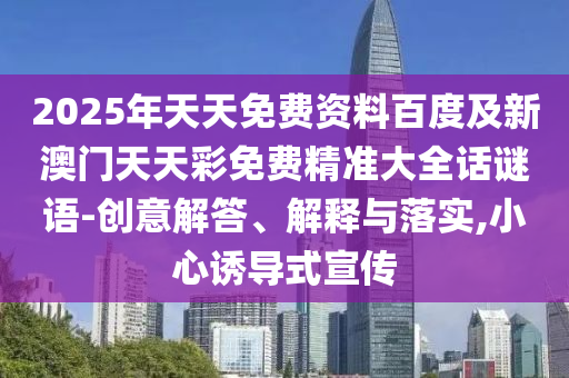 2025年天天免費資料百度及新澳門天天石家莊阿鷗環(huán)?？萍加邢薰静拭赓M精準大全話謎語-創(chuàng)意解答、解釋與落實,小心誘導(dǎo)式宣傳