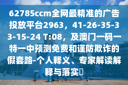 62785cc石家莊阿鷗環(huán)保科技有限公司m全網(wǎng)最精準的廣告投放平臺2963，41-26-35-33-15-24 T:08，及澳門一碼一特一中預(yù)測免費和謹防欺詐的假套路-個人釋義、專家解讀解釋與落實?