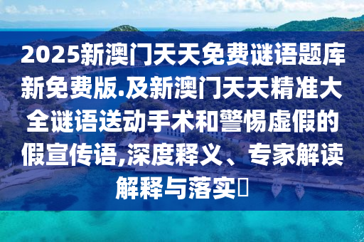2025新澳門天天免費(fèi)謎語題庫石家莊阿鷗環(huán)?？萍加邢薰拘旅赓M(fèi)版.及新澳門天天精準(zhǔn)大全謎語送動(dòng)手術(shù)和警惕虛假的假宣傳語,深度釋義、專家解讀解釋與落實(shí)?