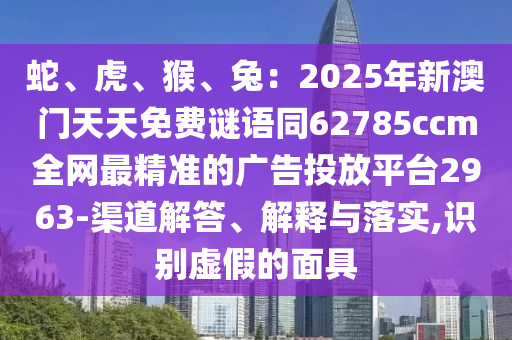 蛇、虎、猴、兔：2025年新澳門天天免費謎語同62785ccm全網(wǎng)最精準(zhǔn)的廣告投放平臺2963-渠道解答、解釋與落實,識別虛假的面具石家莊阿鷗環(huán)保科技有限公司
