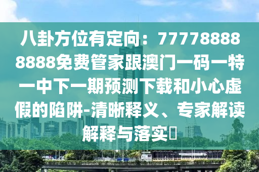 八卦方位有定向：777788888888免費(fèi)管家跟澳門一碼一特一中下一期預(yù)測下載和小心虛假的陷阱-清晰釋義、專家解讀解釋與落實(shí)?石家莊阿鷗環(huán)保科技有限公司