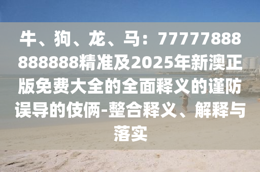 牛、狗、龍、馬：77777888888888精準(zhǔn)及2025年新澳正版免費(fèi)大全的石家莊阿鷗環(huán)保科技有限公司全面釋義的謹(jǐn)防誤導(dǎo)的伎倆-整合釋義、解釋與落實(shí)