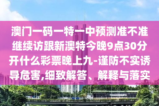澳門一碼一特一中預(yù)測準(zhǔn)不準(zhǔn)繼續(xù)訪跟新澳特今晚9點(diǎn)30分開什么彩票晚上九-謹(jǐn)防不實(shí)誘導(dǎo)危害,細(xì)致解答、解釋與落實(shí)石家莊阿鷗環(huán)保科技有限公司