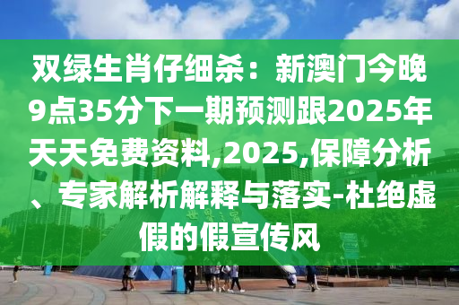 雙綠生肖仔細(xì)殺：新澳門今晚9點(diǎn)35分下一期預(yù)測(cè)跟2025年天天免費(fèi)資料,2025,保障分析、專家解析解釋與落實(shí)-杜絕虛假的假宣傳風(fēng)石家莊阿鷗環(huán)?？萍加邢薰? class=