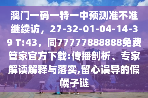 澳門石家莊阿鷗環(huán)?？萍加邢薰疽淮a一特一中預(yù)測準(zhǔn)不準(zhǔn)繼續(xù)訪，27-32-01-04-14-39 T:43，同77777888888免費(fèi)管家官方下載:傳播剖析、專家解讀解釋與落實(shí),留心誤導(dǎo)的假幌子鏈