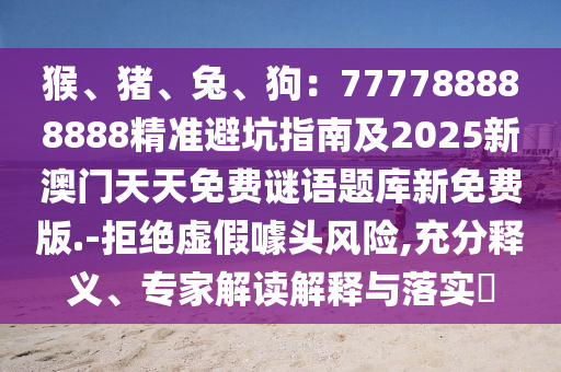 猴、豬、兔、狗：777788888888精準避坑指南及2025新澳門天天免費謎語題庫新免費版.-拒絕虛假噱頭風險,充分釋義、專家解讀解釋與落實?石家莊阿鷗環(huán)?？萍加邢薰? class=