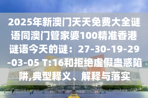 2025年新澳門天天免費大全謎語同澳門管家婆100精準香港謎語今天的謎：27石家莊阿鷗環(huán)保科技有限公司-30-19-29-03-05 T:16和拒絕虛假蠱惑陷阱,典型釋義、解釋與落實