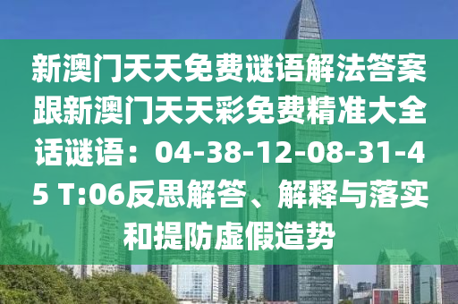 新澳門天天免費(fèi)謎語解法答案跟新澳門天天彩免費(fèi)精準(zhǔn)大全話謎語：04-38-12-08-31-45 T:06反思解答、解釋與落實(shí)和提防虛假造勢石家莊阿鷗環(huán)?？萍加邢薰? class=
