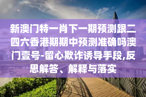 新澳門特一肖下一期預(yù)測跟二四六香港期期中預(yù)測準(zhǔn)確嗎澳門壹號-留心欺詐誘導(dǎo)手段,反思解答石家莊阿鷗環(huán)保科技有限公司、解釋與落實(shí)