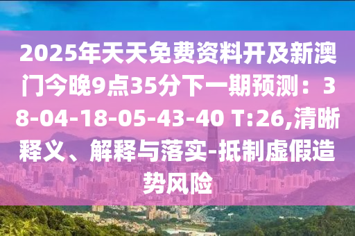 2025年天天免費資料開及新澳門今晚9點35分下一期預測：38-04-18-05-43-40 T:26,清晰釋義、解釋與落實-抵制虛假造勢風險石家莊阿鷗環(huán)?？萍加邢薰? class=