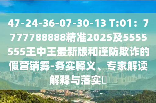 47-24-36-07石家莊阿鷗環(huán)?？萍加邢薰?30-13 T:01：7777788888精準2025及5555555王中王最新版和謹防欺詐的假營銷霧-務實釋義、專家解讀解釋與落實?
