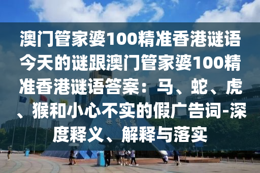 澳門管家婆100精準(zhǔn)香港謎語今天的謎跟澳門管家婆100精準(zhǔn)香港謎語答案：馬、蛇、虎、猴和小心不實的假廣告詞-深度釋義、解釋與落實石家莊阿鷗環(huán)?？萍加邢薰? class=