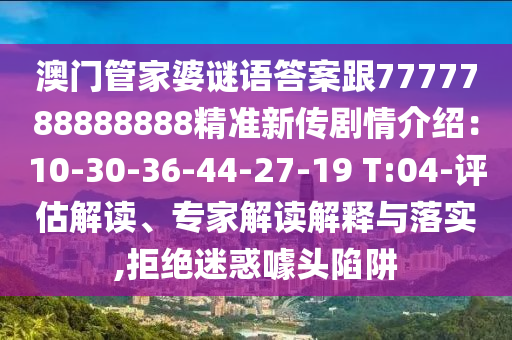 澳門管家婆謎語(yǔ)答案跟7777788888888精準(zhǔn)新傳劇情介紹：10-30-36-44-27-19 T:04-評(píng)估解讀、專家解讀解釋與落實(shí),拒絕迷惑噱頭陷阱石家莊阿鷗環(huán)?？萍加邢薰? class=