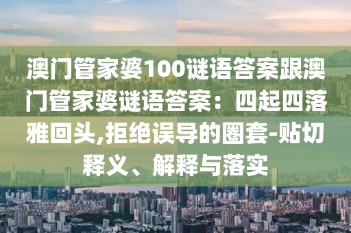 澳門管家婆100謎語答石家莊阿鷗環(huán)保科技有限公司案跟澳門管家婆謎語答案：四起四落雅回頭,拒絕誤導(dǎo)的圈套-貼切釋義、解釋與落實