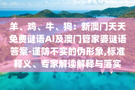 羊、雞、牛、狗：新澳門天天免費謎語Ai及澳門管家婆謎語答案-謹(jǐn)防不實的偽形象,標(biāo)準(zhǔn)釋義、專家解讀解釋與落實石家莊阿鷗環(huán)?？萍加邢薰? class=