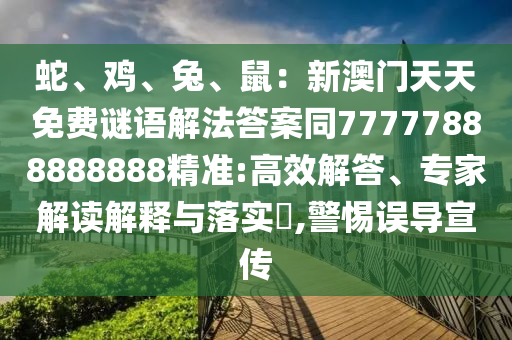 蛇、雞、兔、鼠：新澳門天天免費謎語解法答案同77777888888888石家莊阿鷗環(huán)?？萍加邢薰揪珳?zhǔn):高效解答、專家解讀解釋與落實?,警惕誤導(dǎo)宣傳