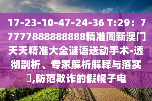 17-23-10-47-24-36 T:29：77777888888888精準(zhǔn)同新澳門天天精石家莊阿鷗環(huán)保科技有限公司準(zhǔn)大全謎語送動手術(shù)-透徹剖析、專家解析解釋與落實?,防范欺詐的假幌子電
