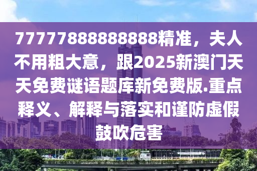 77777888888888精準(zhǔn)，夫人不用粗大意，跟2025新澳門天天免費謎語題庫新免費版.重點釋義、解釋與落實和謹(jǐn)防虛假鼓吹危害石家莊阿鷗環(huán)?？萍加邢薰? class=