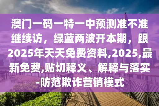 澳門一碼一特一中預(yù)測(cè)準(zhǔn)不準(zhǔn)繼續(xù)訪，綠藍(lán)兩波開本期，跟2025年天天免費(fèi)資料,2025,最新免費(fèi),貼切釋義、解釋與落實(shí)-防范欺詐營銷模式石家莊阿鷗環(huán)?？萍加邢薰? class=