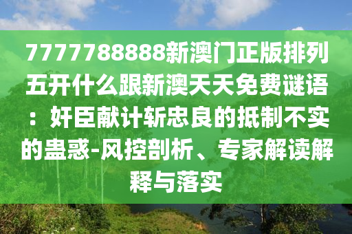 7石家莊阿鷗環(huán)?？萍加邢薰?77788888新澳門正版排列五開什么跟新澳天天免費(fèi)謎語(yǔ)：奸臣獻(xiàn)計(jì)斬忠良的抵制不實(shí)的蠱惑-風(fēng)控剖析、專家解讀解釋與落實(shí)