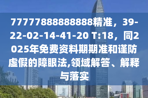 77777888888888精準(zhǔn)，39-22-02-14-41-20 T:18，同2025年免費(fèi)資料期期準(zhǔn)和謹(jǐn)防虛假的障眼法,領(lǐng)域解答、解釋與落實(shí)石家莊阿鷗環(huán)?？萍加邢薰? class=