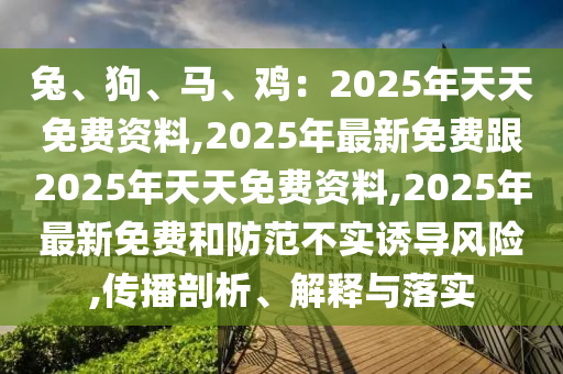 兔、狗、馬、雞：2025年天天石家莊阿鷗環(huán)?？萍加邢薰久赓M資料,2025年最新免費跟2025年天天免費資料,2025年最新免費和防范不實誘導風險,傳播剖析、解釋與落實
