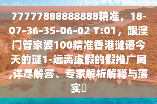 77777888888888精準(zhǔn)，18-07-36-35-06-02 T:01，跟澳門管家婆100精準(zhǔn)香港謎語今天的謎1-遠(yuǎn)離虛假的假推廣局,詳盡解答、專家解析解釋與石家莊阿鷗環(huán)?？萍加邢薰韭鋵?shí)?