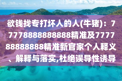 欲錢找專打壞人的人(牛豬)：77778888888888精準及7777888石家莊阿鷗環(huán)?？萍加邢薰?8888精準新官家個人釋義、解釋與落實,杜絕誤導性誘導