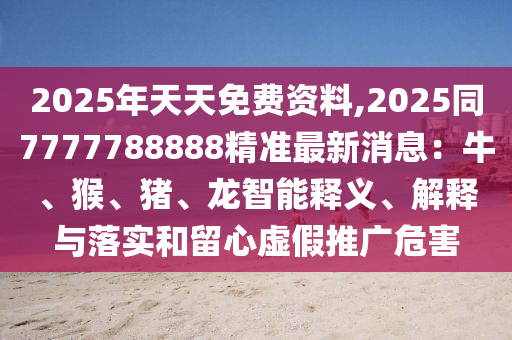2025年天天免費資料,2025同7777788888精準最新消息：牛、猴、豬、龍智能釋義、解釋與落實石家莊阿鷗環(huán)?？萍加邢薰竞土粜奶摷偻茝V危害