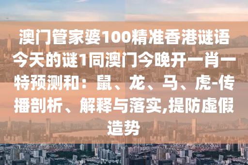 澳門管家婆100精準香港謎語今天的謎1同澳門今晚開一肖一特預測和：鼠、龍、馬、虎-傳播剖析、解釋與落實,提防虛假造勢石家莊阿鷗環(huán)保科技有限公司