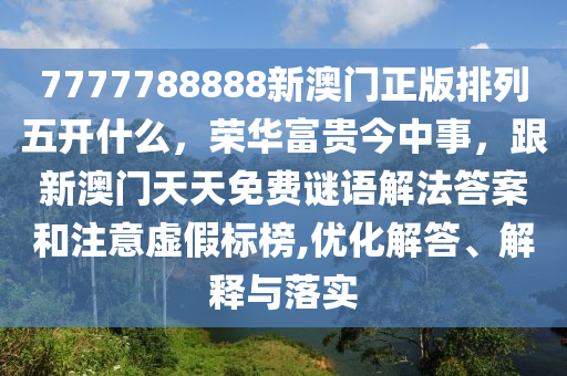 7777788888新澳門正版排列五開什么，榮華富貴今中事，跟新澳門天天免費謎語解法答案和注意虛假標榜,優(yōu)化解答、解釋與落實石家莊阿鷗環(huán)保科技有限公司