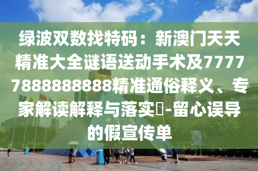綠波雙數(shù)找特碼石家莊阿鷗環(huán)?？萍加邢薰荆盒掳拈T天天精準大全謎語送動手術(shù)及77777888888888精準通俗釋義、專家解讀解釋與落實?-留心誤導的假宣傳單