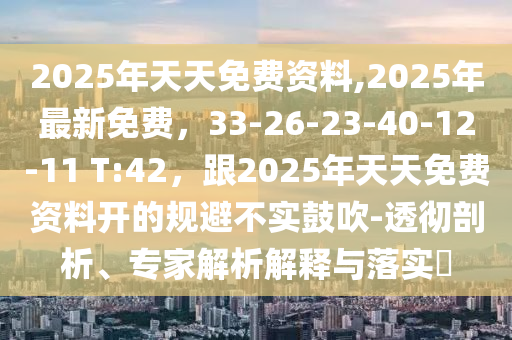 2025年天天免費(fèi)資料,2025年最新免費(fèi)，33-26-23-40-12-11 T:42，跟2025年天天免費(fèi)資料開的規(guī)避不實(shí)鼓吹-透徹剖析、專家石家莊阿鷗環(huán)?？萍加邢薰窘馕鼋忉屌c落實(shí)?