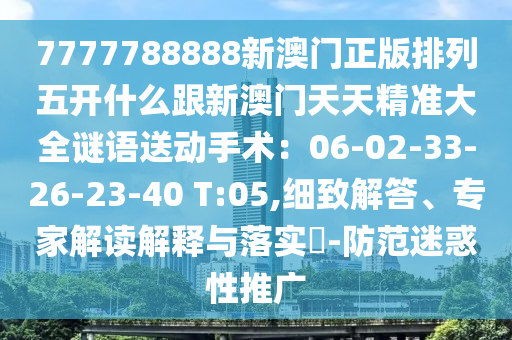 7777788888新澳門正版排列五開什么跟新澳門天天精準(zhǔn)大全石家莊阿鷗環(huán)?？萍加邢薰局i語送動(dòng)手術(shù)：06-02-33-26-23-40 T:05,細(xì)致解答、專家解讀解釋與落實(shí)?-防范迷惑性推廣