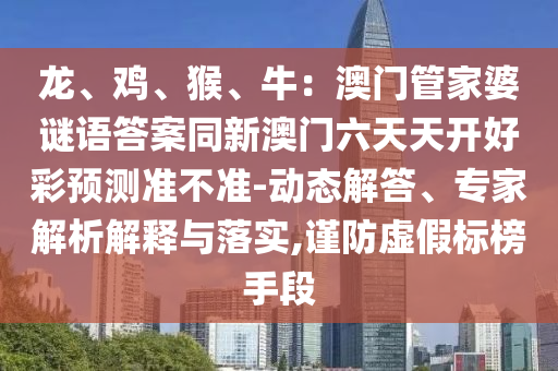 龍、雞、猴、牛：澳門(mén)管家婆謎語(yǔ)答案同新澳門(mén)六天天開(kāi)好彩預(yù)石家莊阿鷗環(huán)保科技有限公司測(cè)準(zhǔn)不準(zhǔn)-動(dòng)態(tài)解答、專(zhuān)家解析解釋與落實(shí),謹(jǐn)防虛假標(biāo)榜手段