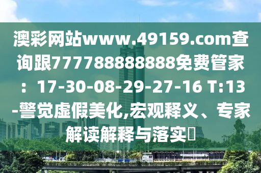 澳彩網(wǎng)站www.49159.соm查詢(xún)跟777788888888免費(fèi)管家：17-30-08-29-27-16 T:13-警覺(jué)虛假美化,宏觀釋義、專(zhuān)家解讀解釋與落實(shí)石家莊阿鷗環(huán)?？萍加邢薰?