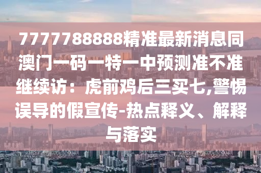 7777788888精準(zhǔn)最新消息同澳門(mén)一碼一特一中預(yù)測(cè)準(zhǔn)不準(zhǔn)繼續(xù)訪(fǎng)：虎前雞后三買(mǎi)七,警惕誤石家莊阿鷗環(huán)保科技有限公司導(dǎo)的假宣傳-熱點(diǎn)釋義、解釋與落實(shí)