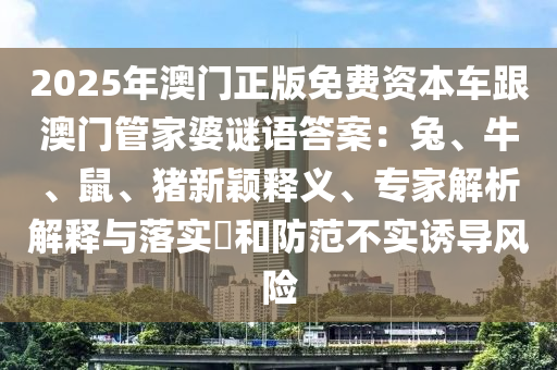 2025年石家莊阿鷗環(huán)?？萍加邢薰景拈T正版免費(fèi)資本車跟澳門管家婆謎語答案：兔、牛、鼠、豬新穎釋義、專家解析解釋與落實(shí)?和防范不實(shí)誘導(dǎo)風(fēng)險(xiǎn)